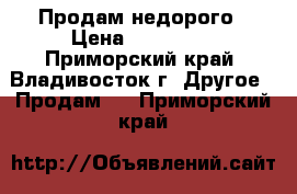 Продам недорого › Цена ­ 265 000 - Приморский край, Владивосток г. Другое » Продам   . Приморский край